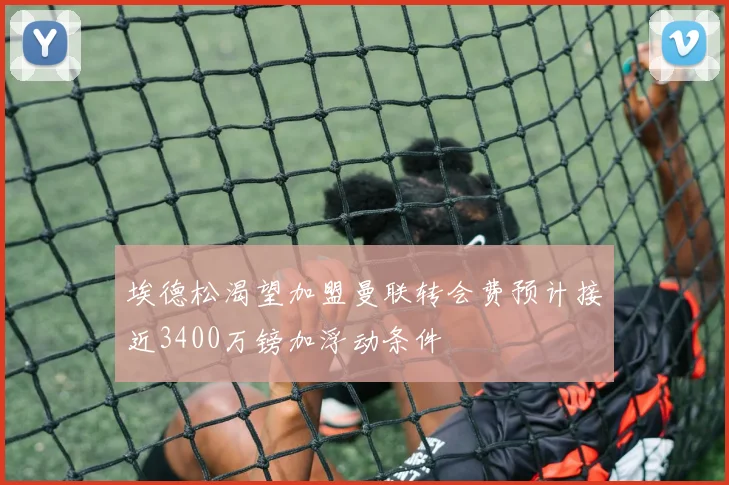 埃德松渴望加盟曼联转会费预计接近3400万镑加浮动条件