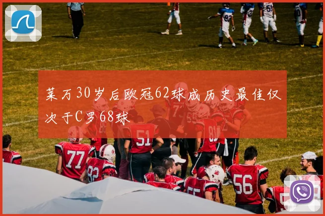 莱万30岁后欧冠62球成历史最佳仅次于C罗68球