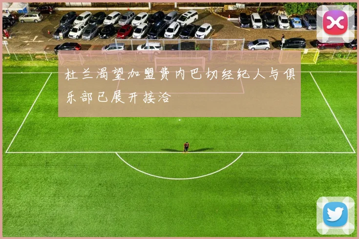 杜兰渴望加盟费内巴切经纪人与俱乐部已展开接洽