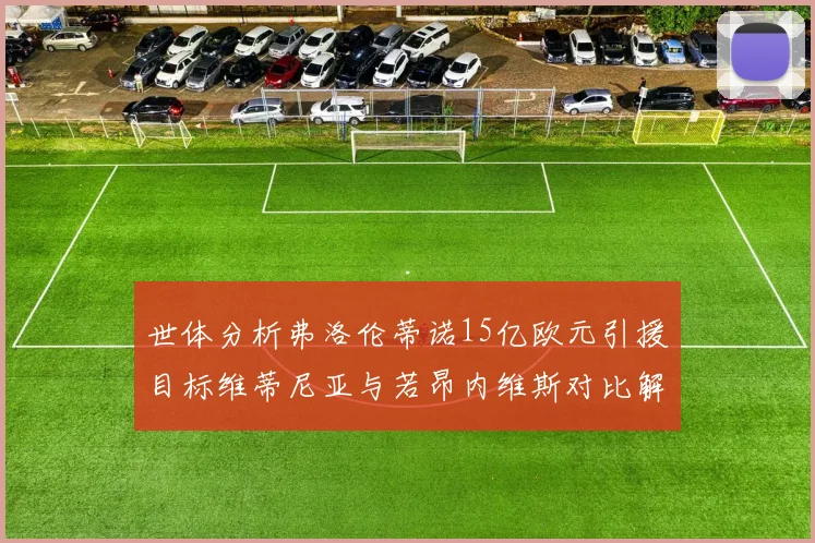 世体分析弗洛伦蒂诺15亿欧元引援目标维蒂尼亚与若昂内维斯对比解析