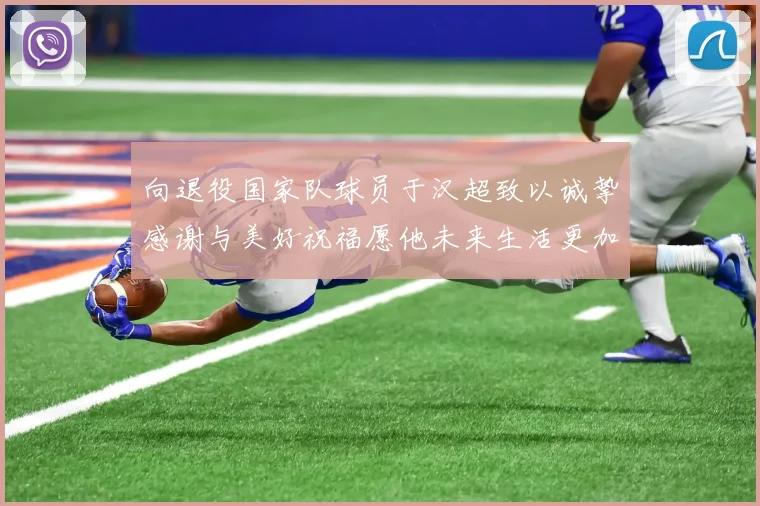 向退役国家队球员于汉超致以诚挚感谢与美好祝福愿他未来生活更加精彩