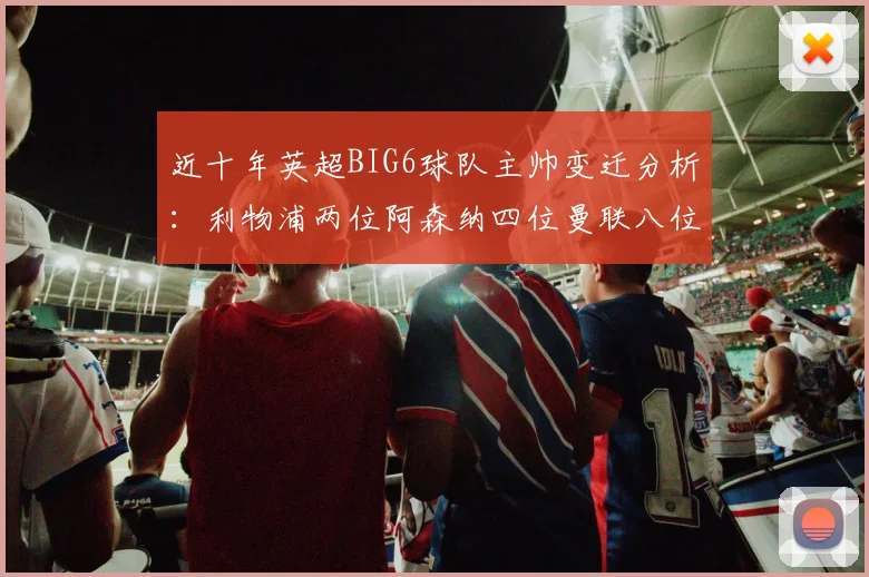 近十年英超BIG6球队主帅变迁分析：利物浦两位阿森纳四位曼联八位切尔西热刺十位