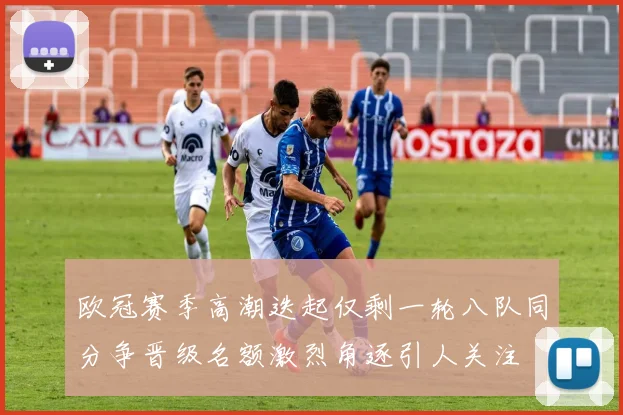欧冠赛季高潮迭起仅剩一轮八队同分争晋级名额激烈角逐引人关注