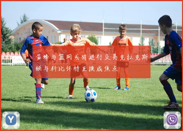 黄蜂与篮网或将进行交易克拉克斯顿与科比怀特互换成焦点