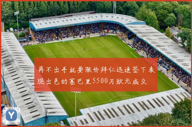 再不出手就要涨价拜仁迅速签下表现出色的塞巴里5500万欧元成交
