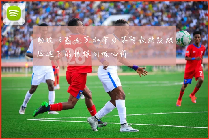 助攻卡塞米罗加布分享阿森纳防线压迫下的传球训练心得