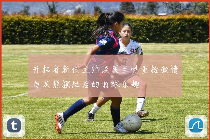 开拓者新任主帅谈莫兰特重拾激情与灰熊摆烂后的打球乐趣