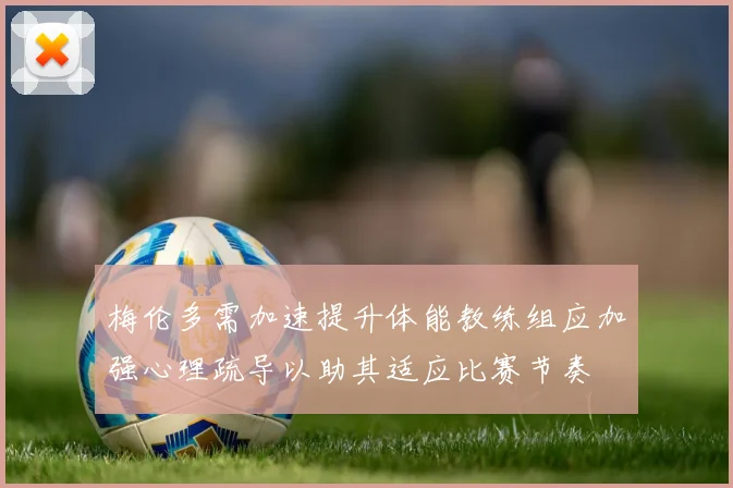 梅伦多需加速提升体能教练组应加强心理疏导以助其适应比赛节奏