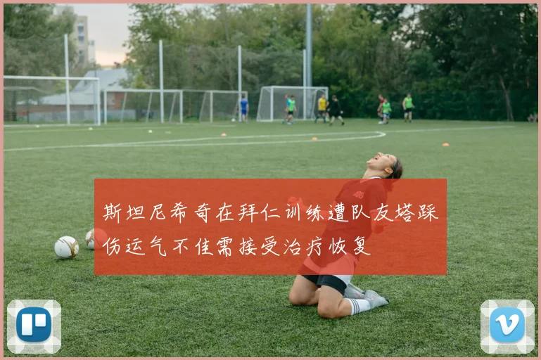 斯坦尼希奇在拜仁训练遭队友塔踩伤运气不佳需接受治疗恢复