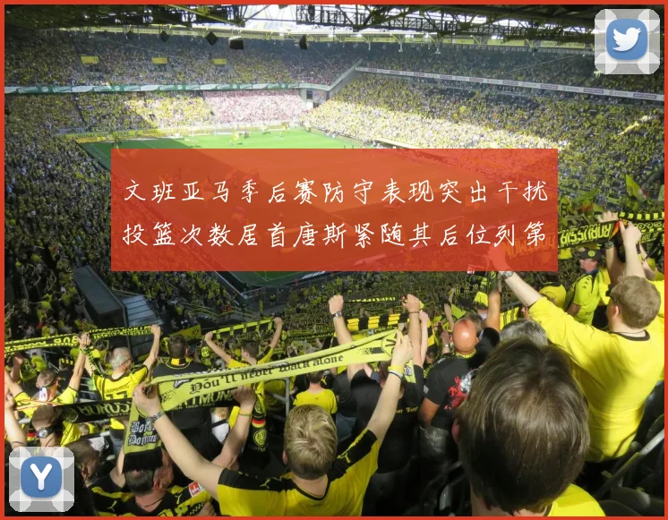 文班亚马季后赛防守表现突出干扰投篮次数居首唐斯紧随其后位列第五