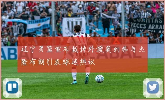 辽宁男篮宣布裁掉外援奥利弗与杰隆布朗引发球迷热议